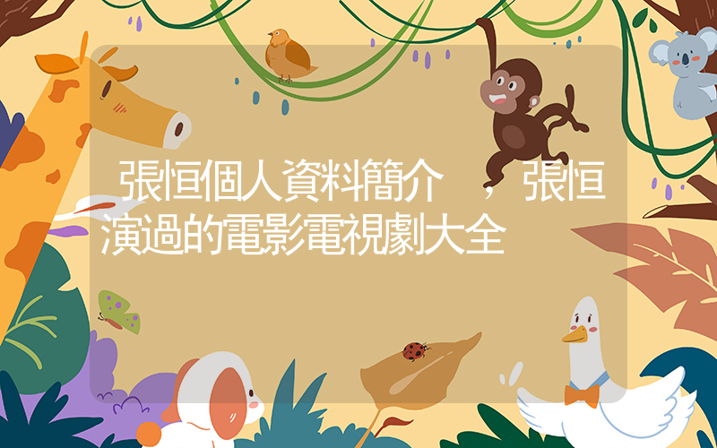 張恒個人資料簡介，張恒演過的電影電視劇大全插圖